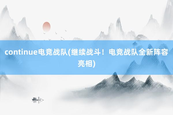 continue电竞战队(继续战斗！电竞战队全新阵容亮相)