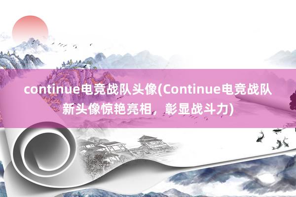 continue电竞战队头像(Continue电竞战队新头像惊艳亮相，彰显战斗力)