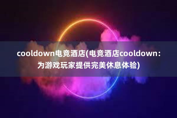 cooldown电竞酒店(电竞酒店cooldown：为游戏玩家提供完美休息体验)