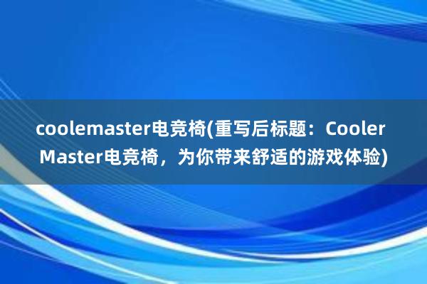 coolemaster电竞椅(重写后标题：Cooler Master电竞椅，为你带来舒适的游戏体验)