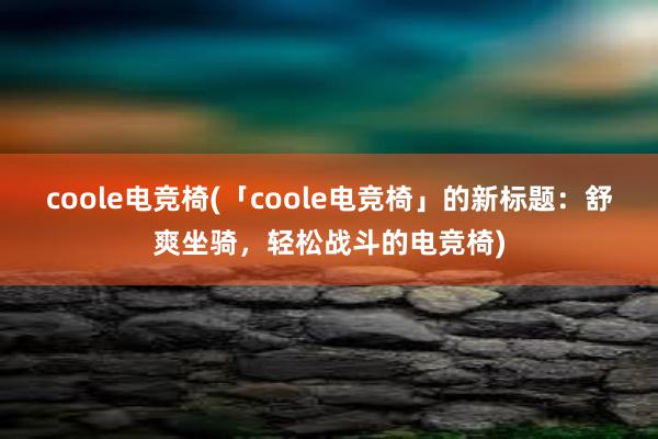 coole电竞椅(「coole电竞椅」的新标题：舒爽坐骑，轻松战斗的电竞椅)