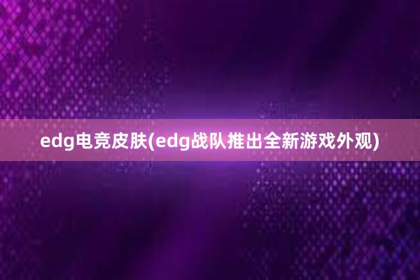 edg电竞皮肤(edg战队推出全新游戏外观)