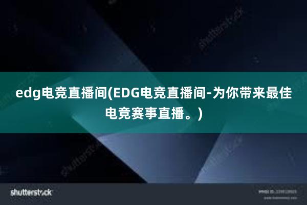 edg电竞直播间(EDG电竞直播间-为你带来最佳电竞赛事直播。)