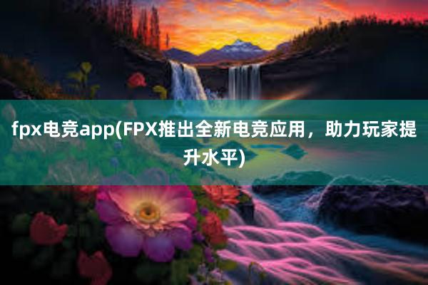 fpx电竞app(FPX推出全新电竞应用，助力玩家提升水平)