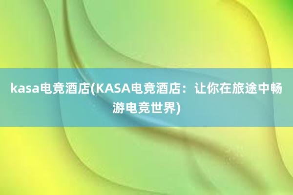 kasa电竞酒店(KASA电竞酒店：让你在旅途中畅游电竞世界)