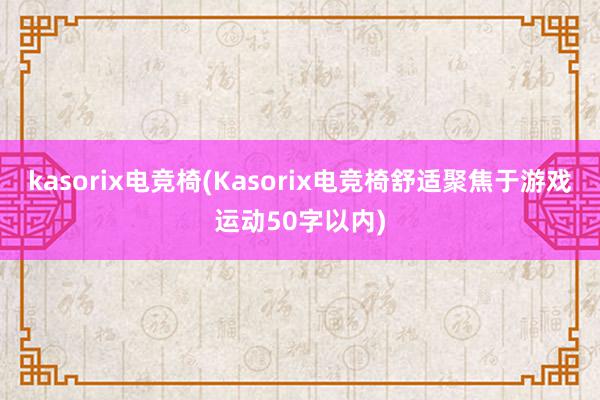 kasorix电竞椅(Kasorix电竞椅舒适聚焦于游戏运动50字以内)