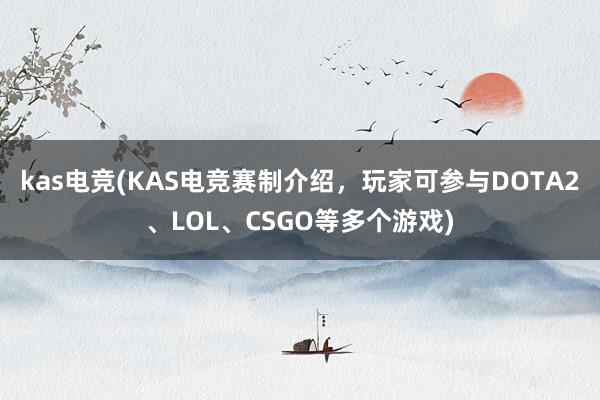 kas电竞(KAS电竞赛制介绍，玩家可参与DOTA2、LOL、CSGO等多个游戏)