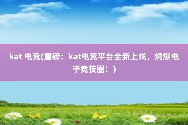 kat 电竞(重磅：kat电竞平台全新上线，燃爆电子竞技圈！)