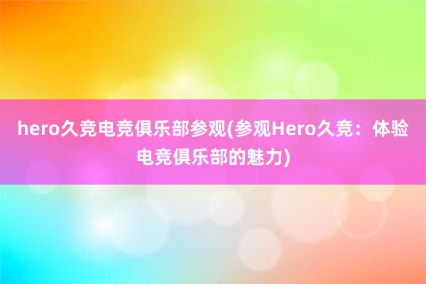 hero久竞电竞俱乐部参观(参观Hero久竞：体验电竞俱乐部的魅力)