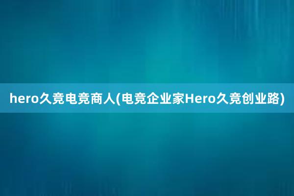 hero久竞电竞商人(电竞企业家Hero久竞创业路)