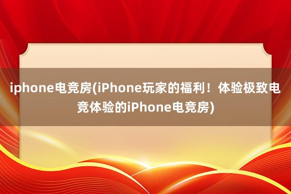 iphone电竞房(iPhone玩家的福利！体验极致电竞体验的iPhone电竞房)