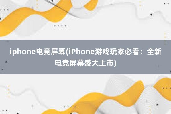 iphone电竞屏幕(iPhone游戏玩家必看：全新电竞屏幕盛大上市)