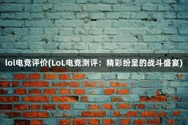 lol电竞评价(LoL电竞测评：精彩纷呈的战斗盛宴)