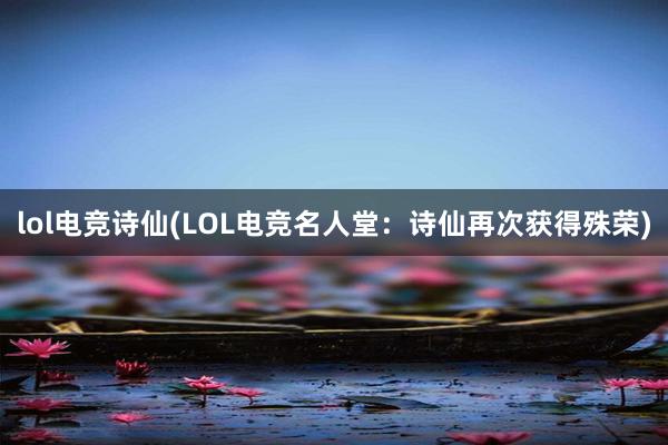 lol电竞诗仙(LOL电竞名人堂：诗仙再次获得殊荣)