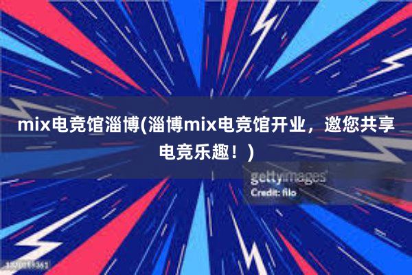 mix电竞馆淄博(淄博mix电竞馆开业，邀您共享电竞乐趣！)