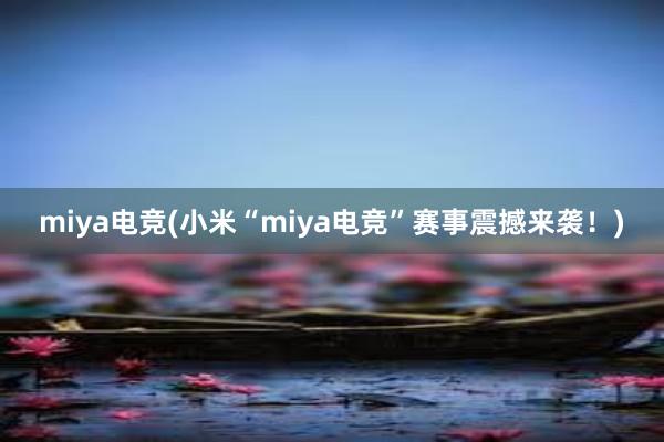 miya电竞(小米“miya电竞”赛事震撼来袭！)