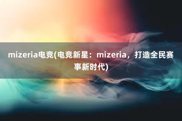 mizeria电竞(电竞新星：mizeria，打造全民赛事新时代)