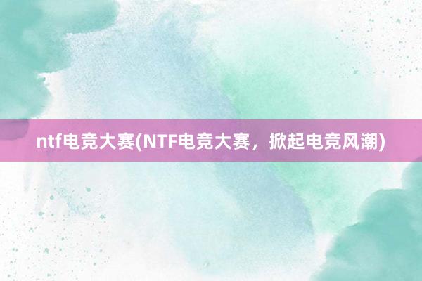 ntf电竞大赛(NTF电竞大赛，掀起电竞风潮)