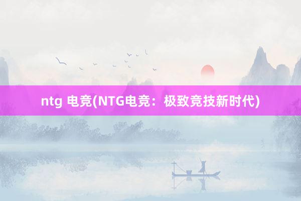 ntg 电竞(NTG电竞：极致竞技新时代)