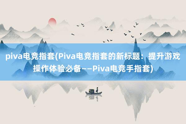 piva电竞指套(Piva电竞指套的新标题：提升游戏操作体验必备——Piva电竞手指套)