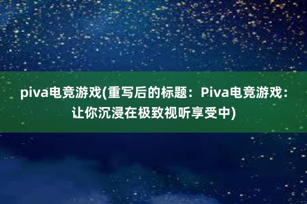 piva电竞游戏(重写后的标题：Piva电竞游戏：让你沉浸在极致视听享受中)