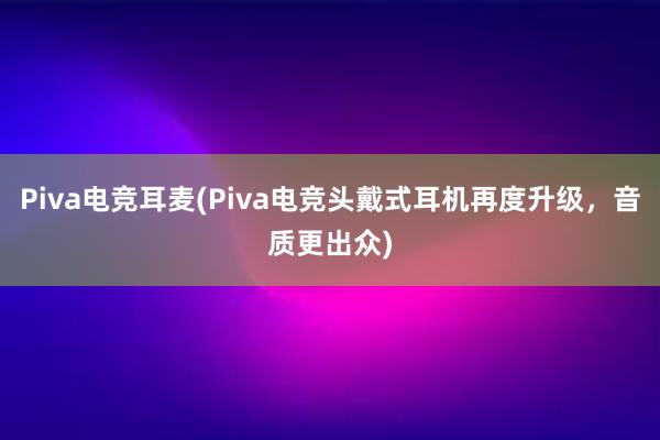 Piva电竞耳麦(Piva电竞头戴式耳机再度升级，音质更出众)