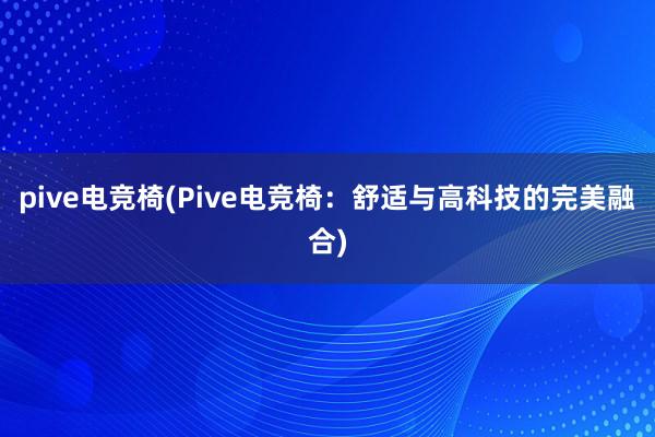 pive电竞椅(Pive电竞椅：舒适与高科技的完美融合)