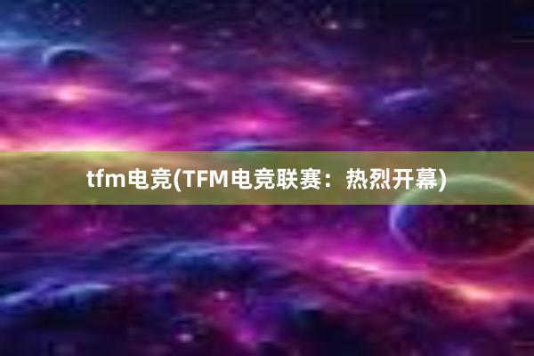 tfm电竞(TFM电竞联赛：热烈开幕)