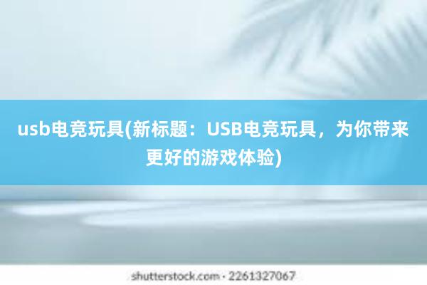 usb电竞玩具(新标题：USB电竞玩具，为你带来更好的游戏体验)