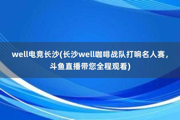 well电竞长沙(长沙well咖啡战队打响名人赛，斗鱼直播带您全程观看)