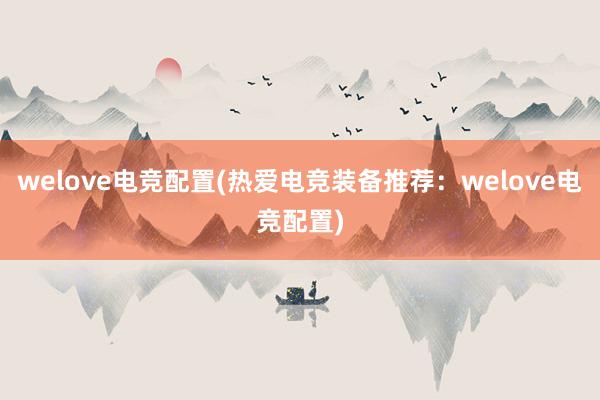 welove电竞配置(热爱电竞装备推荐：welove电竞配置)