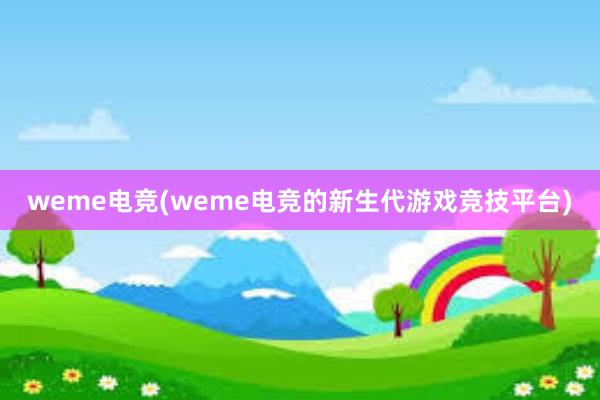 weme电竞(weme电竞的新生代游戏竞技平台)