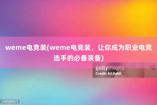 weme电竞装(weme电竞装，让你成为职业电竞选手的必备装备)