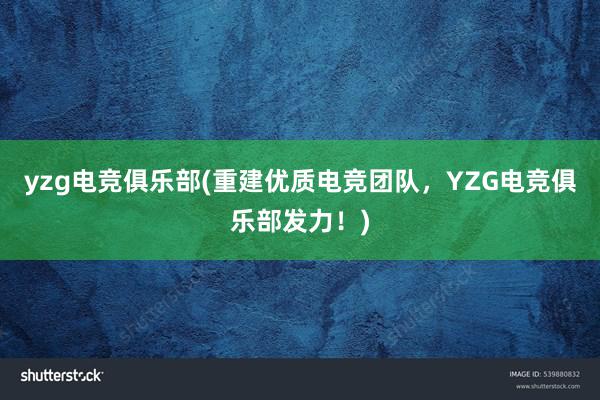 yzg电竞俱乐部(重建优质电竞团队，YZG电竞俱乐部发力！)