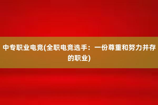 中专职业电竞(全职电竞选手：一份尊重和努力并存的职业)