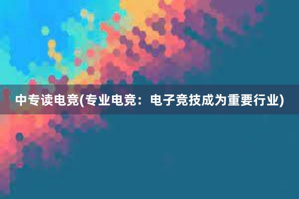 中专读电竞(专业电竞：电子竞技成为重要行业)