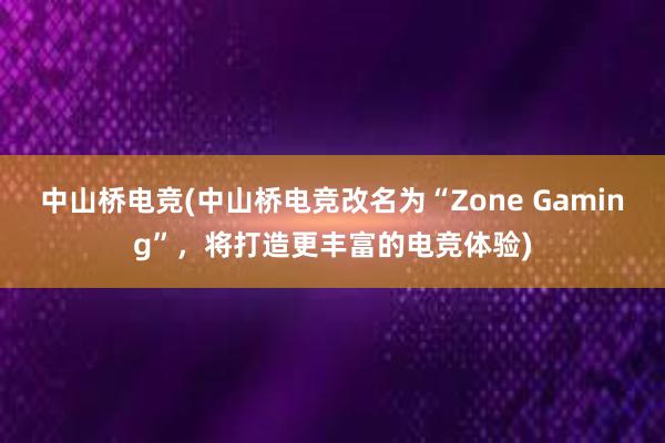 中山桥电竞(中山桥电竞改名为“Zone Gaming”，将打造更丰富的电竞体验)