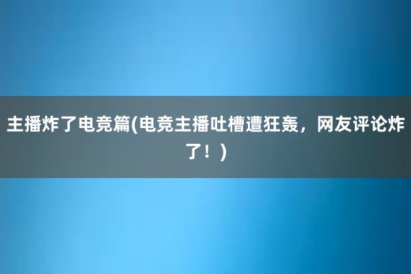 主播炸了电竞篇(电竞主播吐槽遭狂轰，网友评论炸了！)