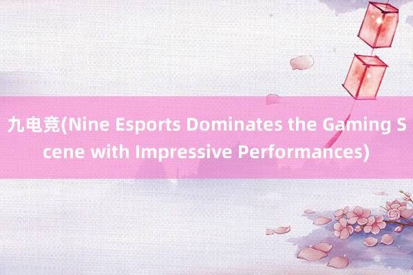 九电竞(Nine Esports Dominates the Gaming Scene with Impressive Performances)