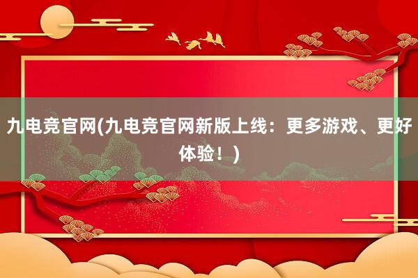 九电竞官网(九电竞官网新版上线：更多游戏、更好体验！)