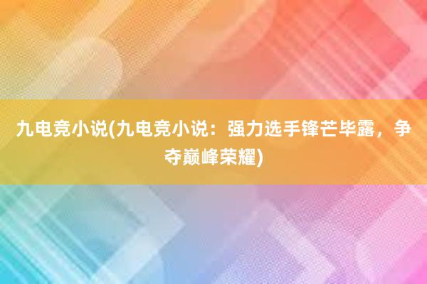 九电竞小说(九电竞小说：强力选手锋芒毕露，争夺巅峰荣耀)