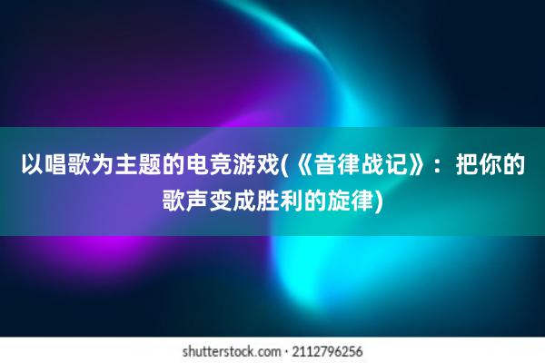 以唱歌为主题的电竞游戏(《音律战记》：把你的歌声变成胜利的旋律)