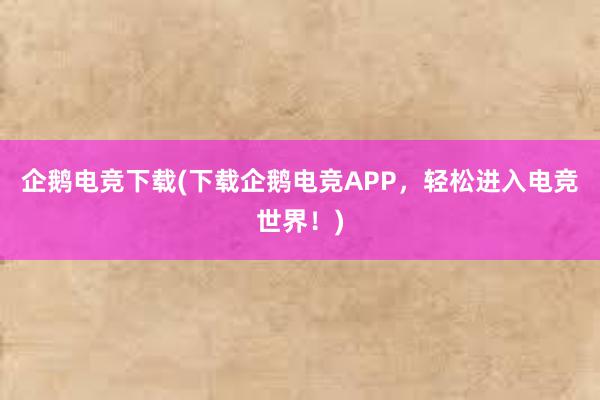 企鹅电竞下载(下载企鹅电竞APP，轻松进入电竞世界！)