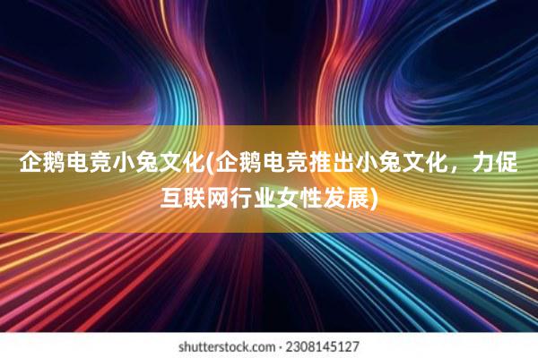 企鹅电竞小兔文化(企鹅电竞推出小兔文化，力促互联网行业女性发展)