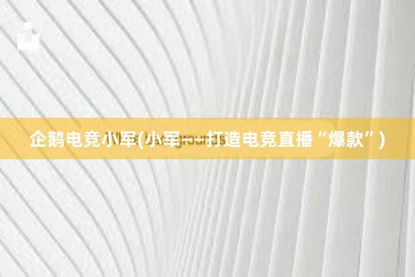 企鹅电竞小军(小军——打造电竞直播“爆款”)