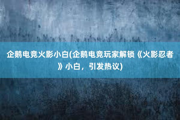 企鹅电竞火影小白(企鹅电竞玩家解锁《火影忍者》小白，引发热议)