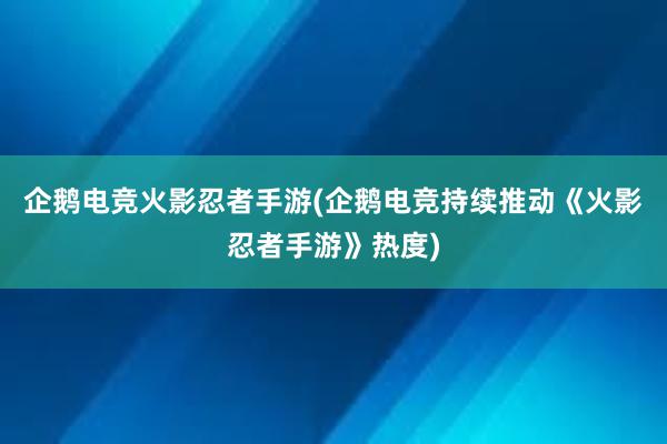 企鹅电竞火影忍者手游(企鹅电竞持续推动《火影忍者手游》热度)