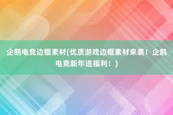 企鹅电竞边框素材(优质游戏边框素材来袭！企鹅电竞新年送福利！)