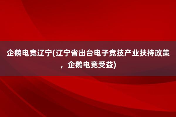 企鹅电竞辽宁(辽宁省出台电子竞技产业扶持政策，企鹅电竞受益)