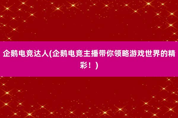 企鹅电竞达人(企鹅电竞主播带你领略游戏世界的精彩！)